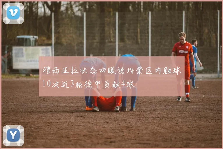 穆西亚拉状态回暖场均禁区内触球10次近3轮德甲贡献4球