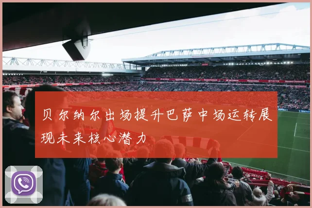 贝尔纳尔出场提升巴萨中场运转展现未来核心潜力