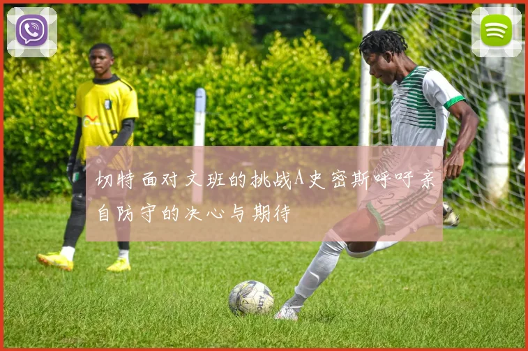 切特面对文班的挑战A史密斯呼吁亲自防守的决心与期待