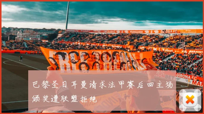 巴黎圣日耳曼请求法甲赛后回主场颁奖遭联盟拒绝