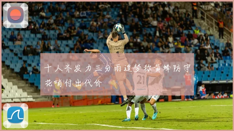 十人齐发力三分雨追梦称黄蜂防守花哨付出代价