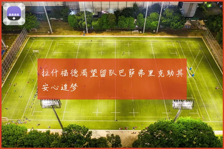 拉什福德渴望留队巴萨弗里克助其安心追梦