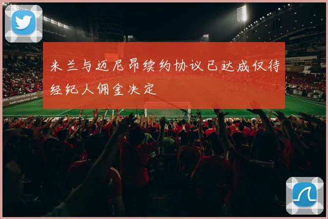 米兰与迈尼昂续约协议已达成仅待经纪人佣金决定