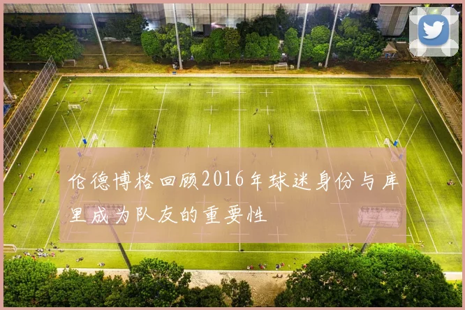 伦德博格回顾2016年球迷身份与库里成为队友的重要性