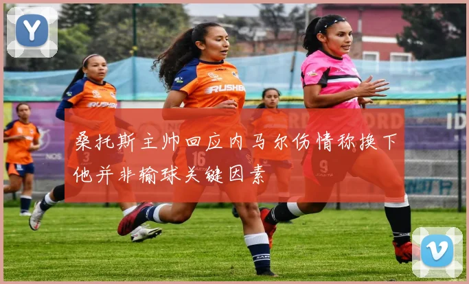 桑托斯主帅回应内马尔伤情称换下他并非输球关键因素