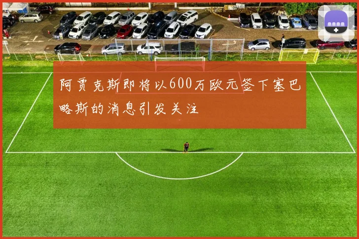 阿贾克斯即将以600万欧元签下塞巴略斯的消息引发关注