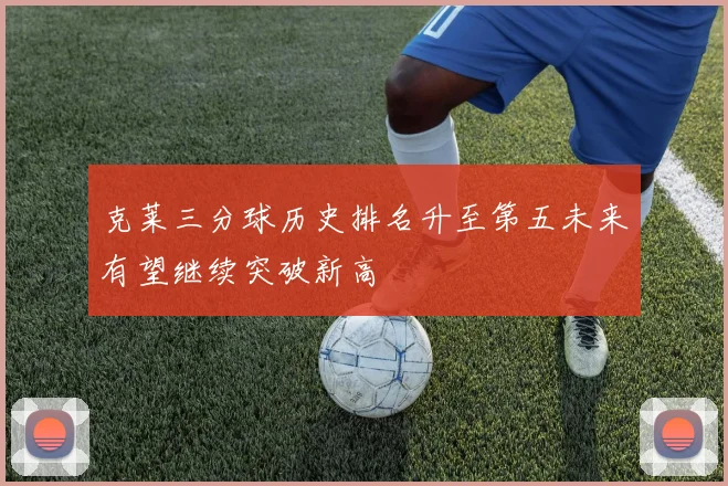 克莱三分球历史排名升至第五未来有望继续突破新高