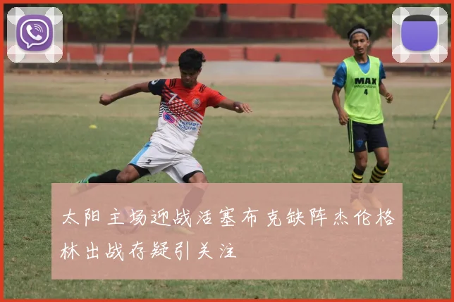 太阳主场迎战活塞布克缺阵杰伦格林出战存疑引关注