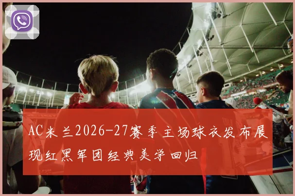 AC米兰2026-27赛季主场球衣发布展现红黑军团经典美学回归