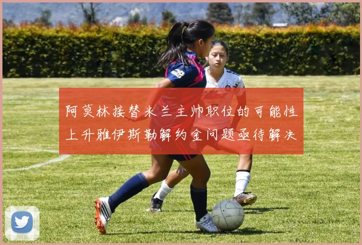 阿莫林接替米兰主帅职位的可能性上升雅伊斯勒解约金问题亟待解决